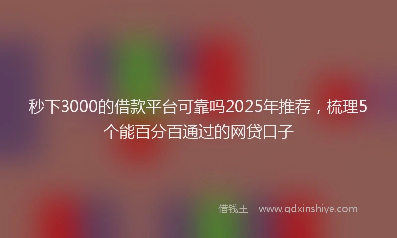 秒下3000的借款平台可靠吗2025年推荐，梳理5个能百分百通过的网贷口子