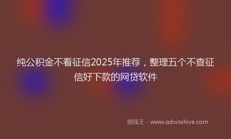 纯公积金不看征信2025年推荐，整理五个不查征信好下款的网贷软件