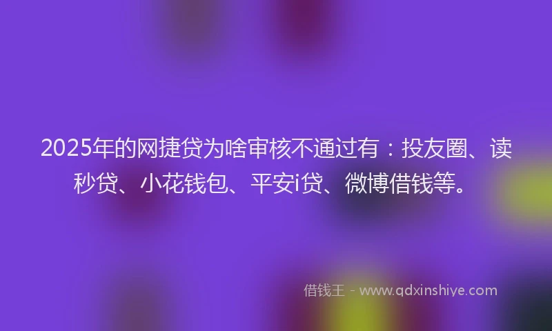 2025年的网捷贷为啥审核不通过有：投友圈、读秒贷、小花钱包、平安i贷、微博借钱等。