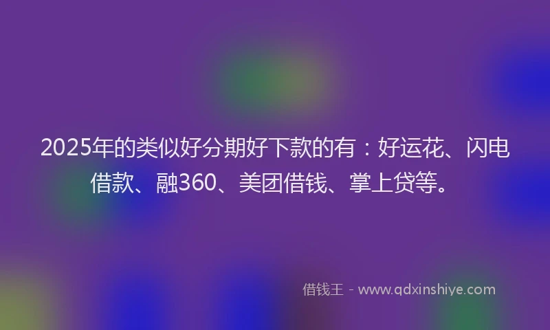 2025年的类似好分期好下款的有：好运花、闪电借款、融360、美团借钱、掌上贷等。