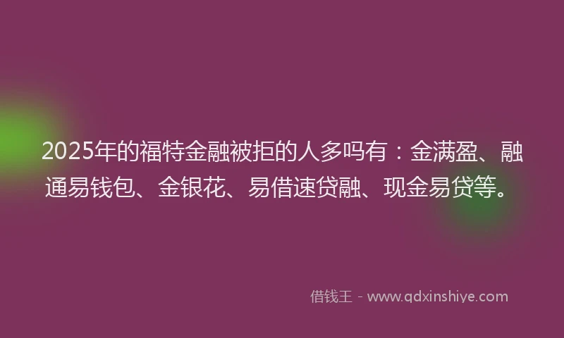 2025年的福特金融被拒的人多吗有：金满盈、融通易钱包、金银花、易借速贷融、现金易贷等。