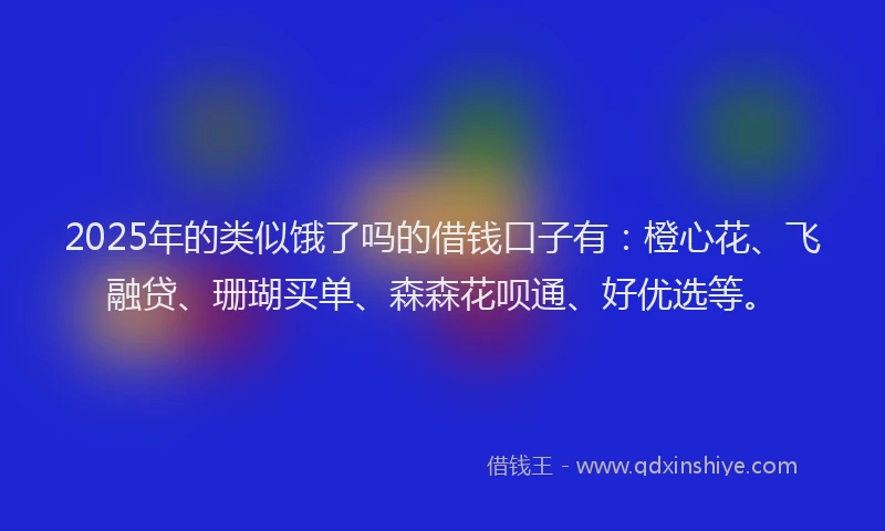 2025年的类似饿了吗的借钱口子有：橙心花、飞融贷、珊瑚买单、森森花呗通、好优选等。