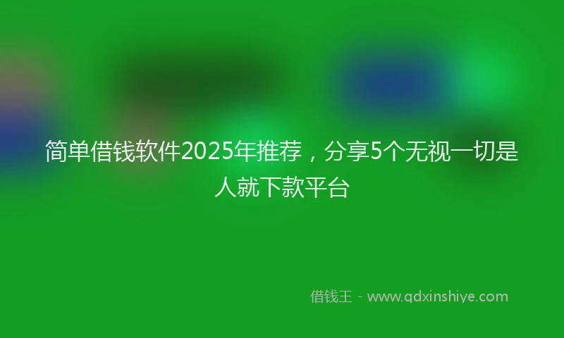 简单借钱软件2025年推荐，分享5个无视一切是人就下款平台
