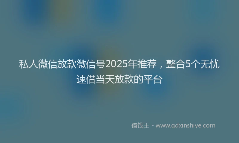私人微信放款微信号2025年推荐，整合5个无忧速借当天放款的平台