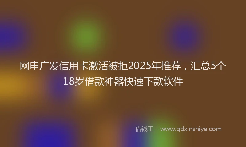 网申广发信用卡激活被拒2025年推荐，汇总5个18岁借款神器快速下款软件