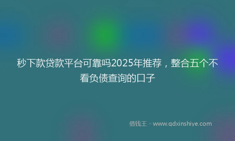 秒下款贷款平台可靠吗2025年推荐，整合五个不看负债查询的口子