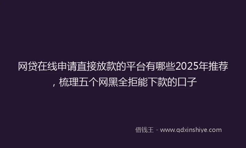 网贷在线申请直接放款的平台有哪些2025年推荐，梳理五个网黑全拒能下款的口子
