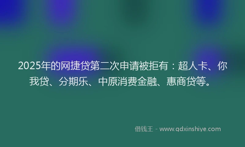 2025年的网捷贷第二次申请被拒有：超人卡、你我贷、分期乐、中原消费金融、惠商贷等。