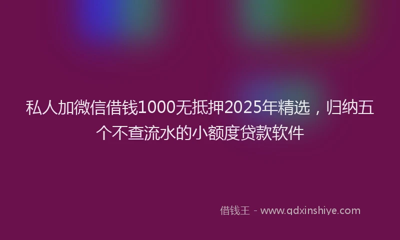 私人加微信借钱1000无抵押2025年精选，归纳五个不查流水的小额度贷款软件