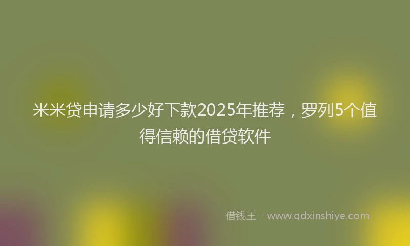 米米贷申请多少好下款2025年推荐，罗列5个值得信赖的借贷软件