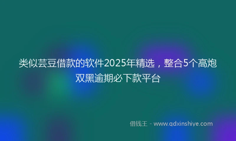 类似芸豆借款的软件2025年精选，整合5个高炮双黑逾期必下款平台