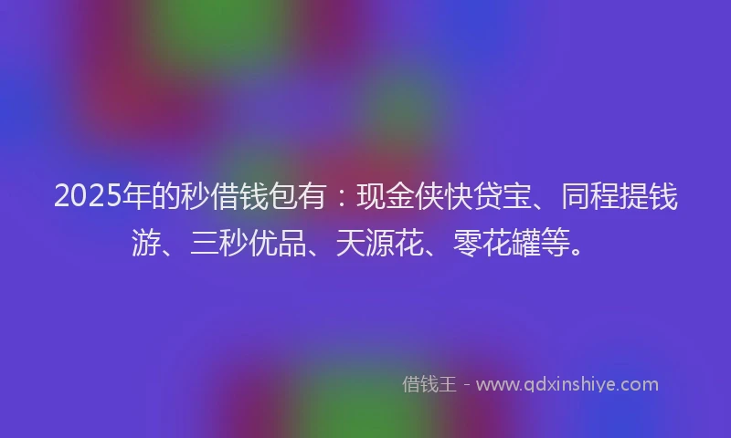 2025年的秒借钱包有：现金侠快贷宝、同程提钱游、三秒优品、天源花、零花罐等。