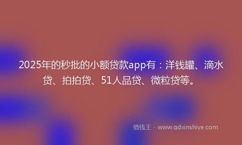 2025年的秒批的小额贷款app有：洋钱罐、滴水贷、拍拍贷、51人品贷、微粒贷等。
