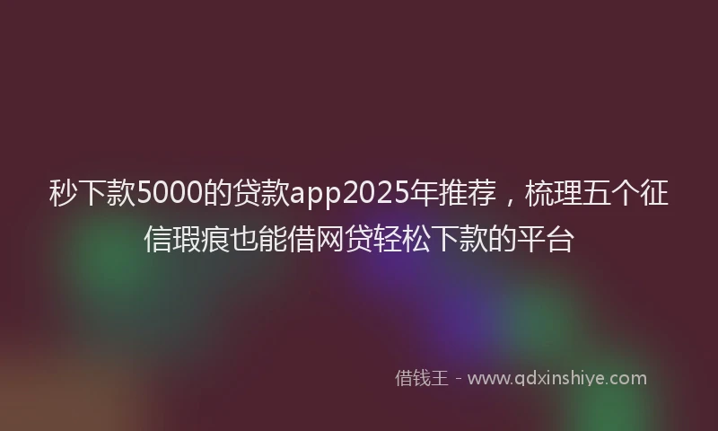 秒下款5000的贷款app2025年推荐，梳理五个征信瑕疵也能借网贷轻松下款的平台