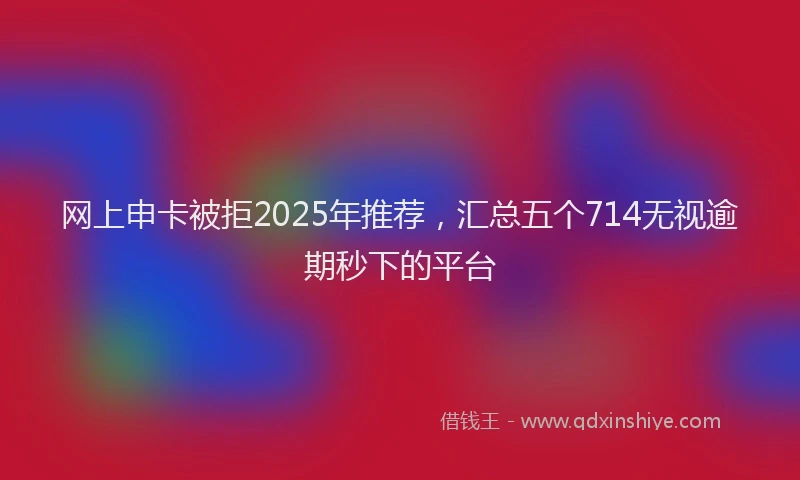 网上申卡被拒2025年推荐，汇总五个714无视逾期秒下的平台