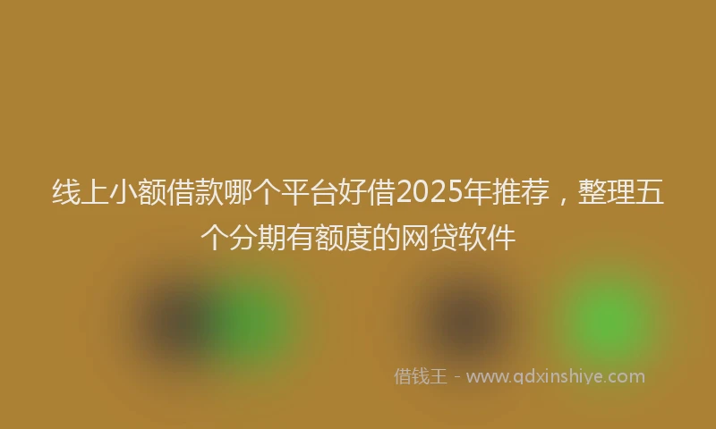 线上小额借款哪个平台好借2025年推荐，整理五个分期有额度的网贷软件