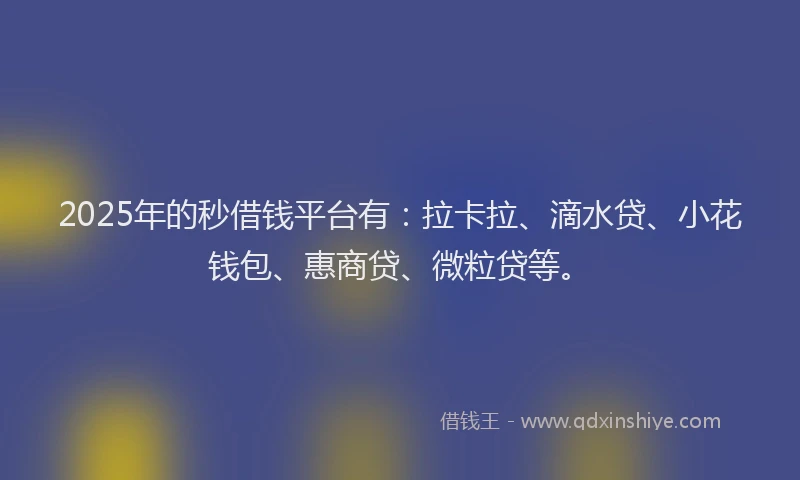 2025年的秒借钱平台有：拉卡拉、滴水贷、小花钱包、惠商贷、微粒贷等。