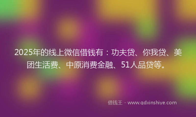 2025年的线上微信借钱有：功夫贷、你我贷、美团生活费、中原消费金融、51人品贷等。