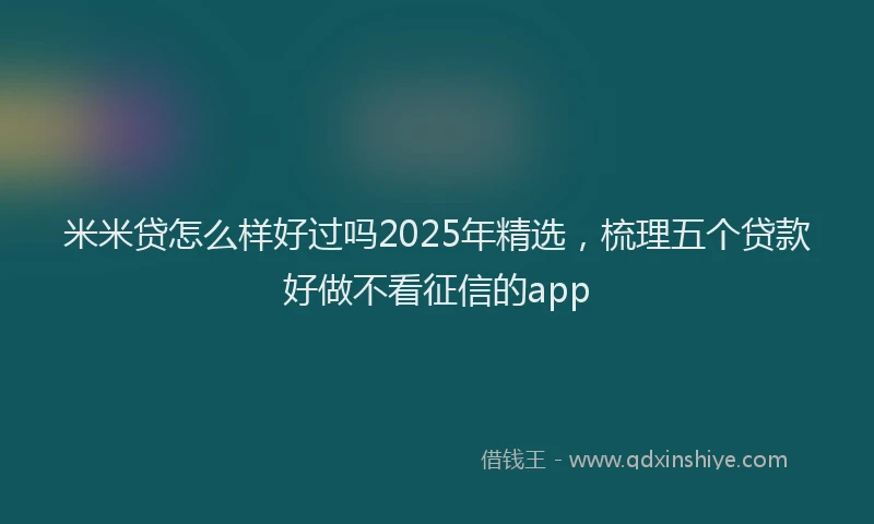 米米贷怎么样好过吗2025年精选，梳理五个贷款好做不看征信的app