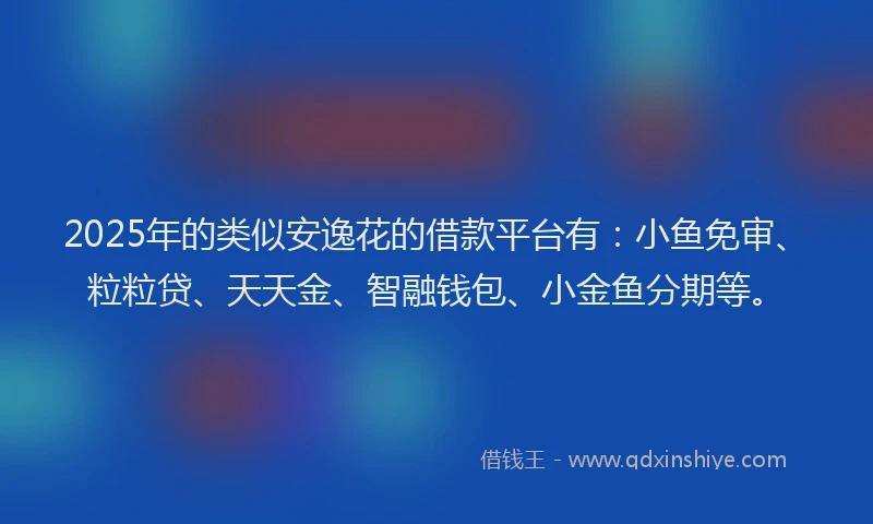 2025年的类似安逸花的借款平台有：小鱼免审、粒粒贷、天天金、智融钱包、小金鱼分期等。