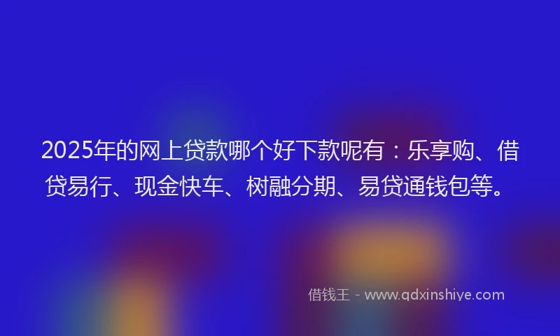 2025年的网上贷款哪个好下款呢有：乐享购、借贷易行、现金快车、树融分期、易贷通钱包等。