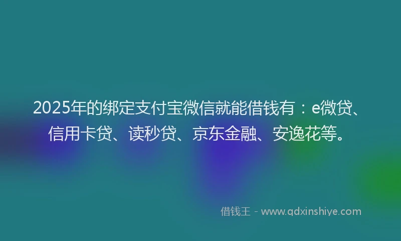 2025年的绑定支付宝微信就能借钱有：e微贷、信用卡贷、读秒贷、京东金融、安逸花等。