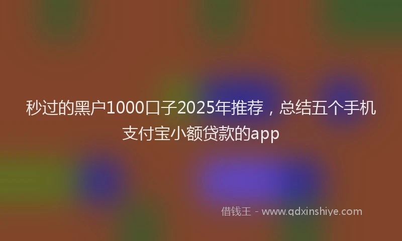 秒过的黑户1000口子2025年推荐，总结五个手机支付宝小额贷款的app