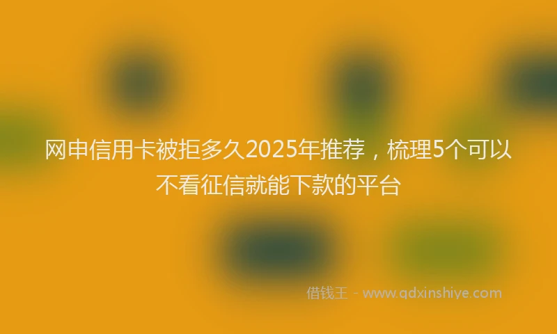 网申信用卡被拒多久2025年推荐，梳理5个可以不看征信就能下款的平台
