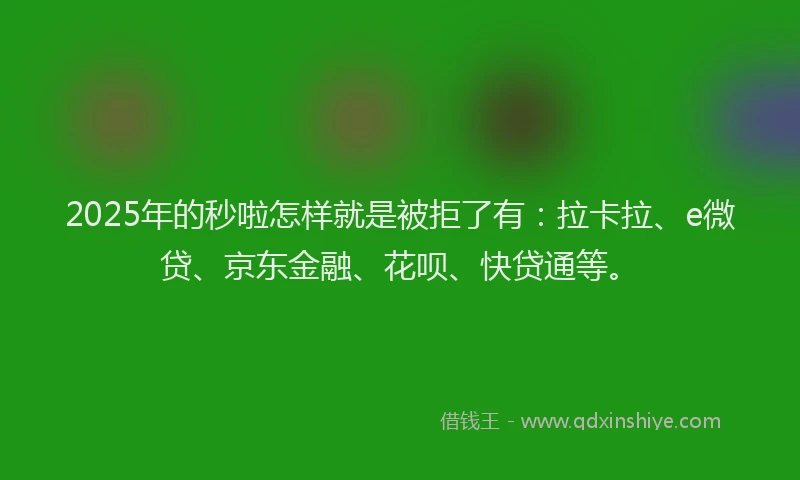 2025年的秒啦怎样就是被拒了有：拉卡拉、e微贷、京东金融、花呗、快贷通等。