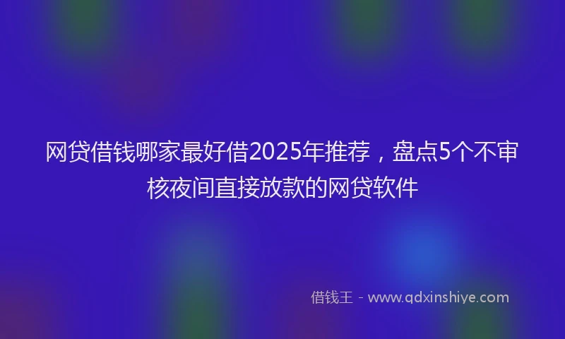 网贷借钱哪家最好借2025年推荐，盘点5个不审核夜间直接放款的网贷软件