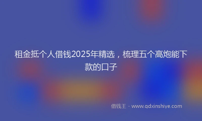 租金抵个人借钱2025年精选，梳理五个高炮能下款的口子