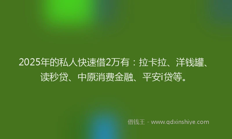 2025年的私人快速借2万有：拉卡拉、洋钱罐、读秒贷、中原消费金融、平安i贷等。