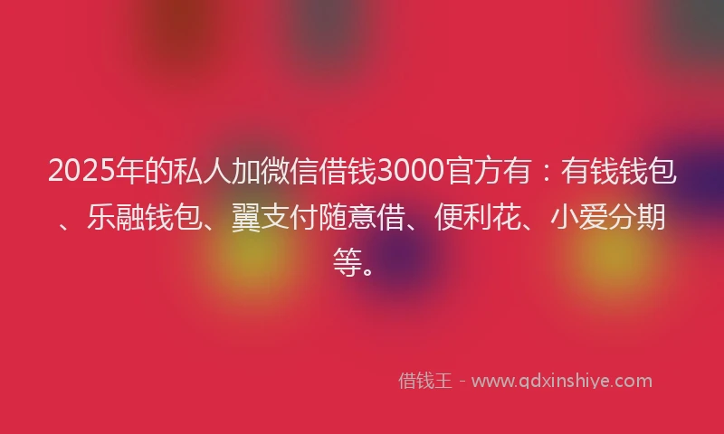 2025年的私人加微信借钱3000官方有：有钱钱包、乐融钱包、翼支付随意借、便利花、小爱分期等。