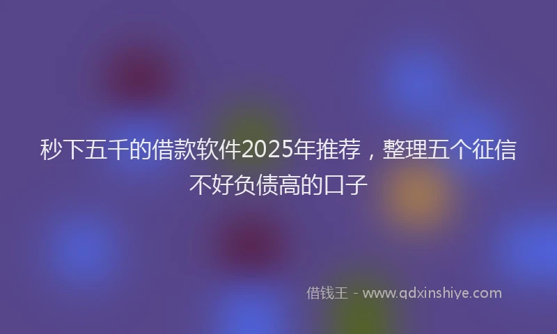 秒下五千的借款软件2025年推荐，整理五个征信不好负债高的口子