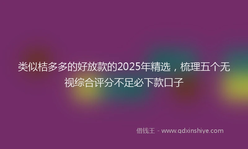 类似桔多多的好放款的2025年精选，梳理五个无视综合评分不足必下款口子