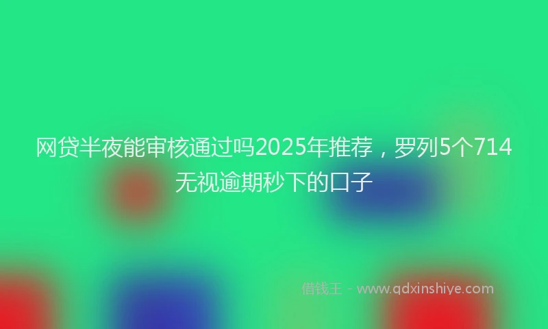 网贷半夜能审核通过吗2025年推荐，罗列5个714无视逾期秒下的口子