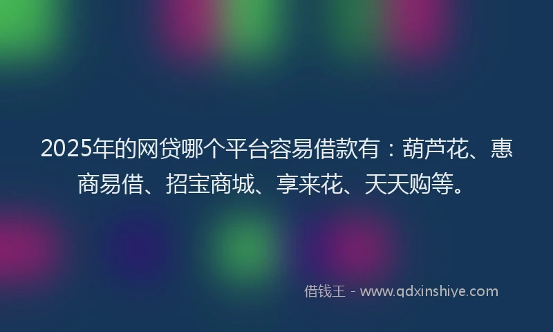 2025年的网贷哪个平台容易借款有：葫芦花、惠商易借、招宝商城、享来花、天天购等。