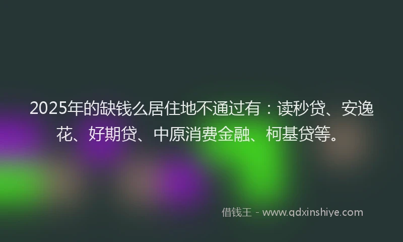 2025年的缺钱么居住地不通过有：读秒贷、安逸花、好期贷、中原消费金融、柯基贷等。