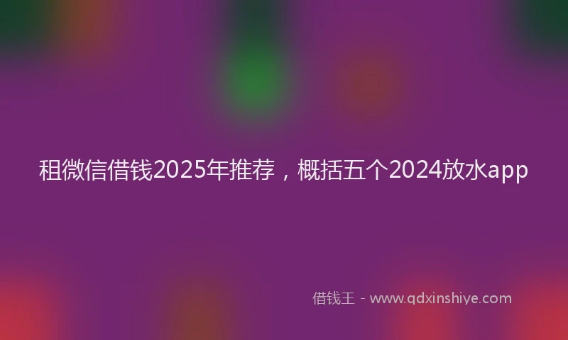租微信借钱2025年推荐，概括五个2024放水app