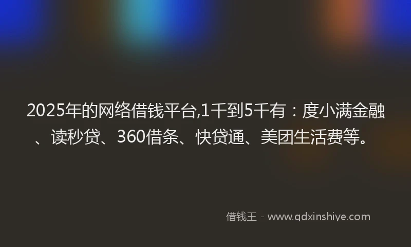 2025年的网络借钱平台,1千到5千有：度小满金融、读秒贷、360借条、快贷通、美团生活费等。