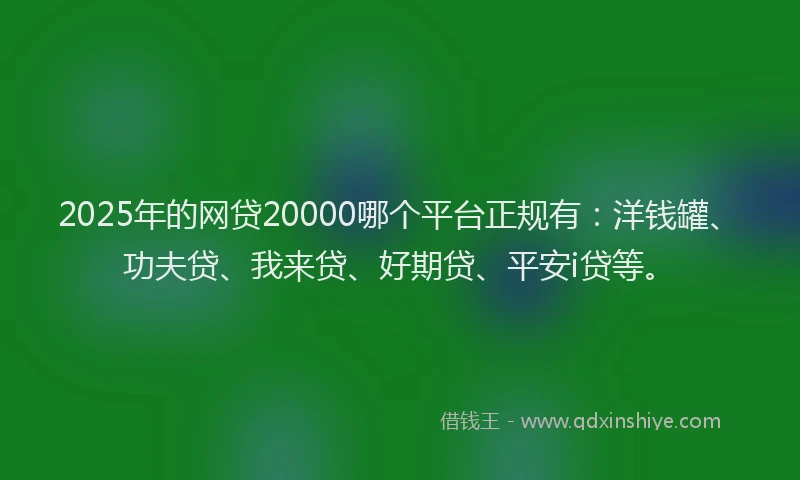 2025年的网贷20000哪个平台正规有：洋钱罐、功夫贷、我来贷、好期贷、平安i贷等。