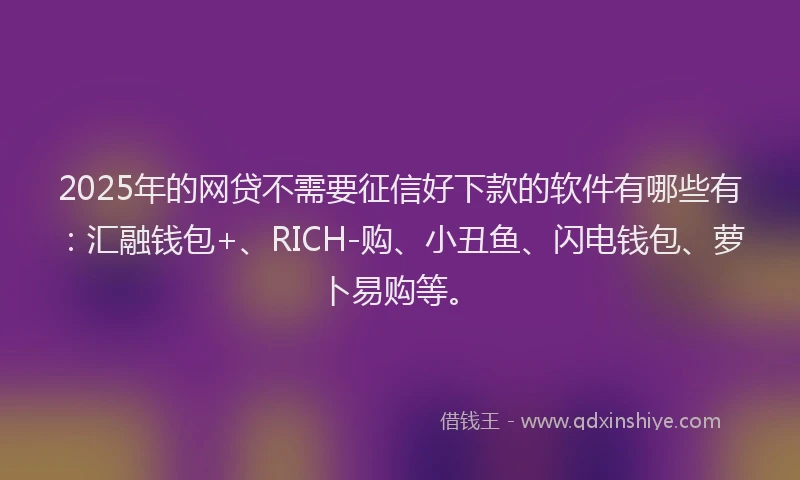2025年的网贷不需要征信好下款的软件有哪些有：汇融钱包+、RICH-购、小丑鱼、闪电钱包、萝卜易购等。