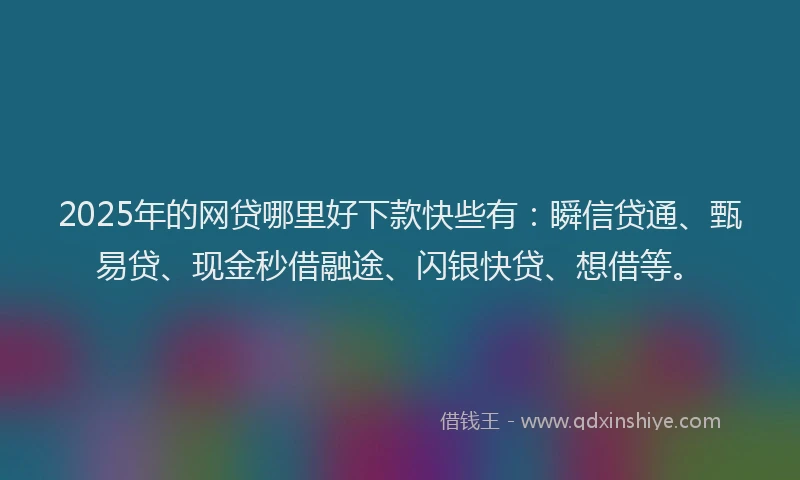 2025年的网贷哪里好下款快些有：瞬信贷通、甄易贷、现金秒借融途、闪银快贷、想借等。