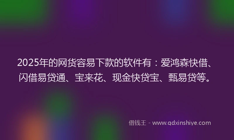 2025年的网货容易下款的软件有：爱鸿森快借、闪借易贷通、宝来花、现金快贷宝、甄易贷等。