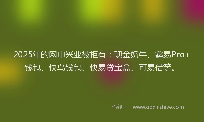 2025年的网申兴业被拒有：现金奶牛、鑫易Pro+钱包、快鸟钱包、快易贷宝盒、可易借等。