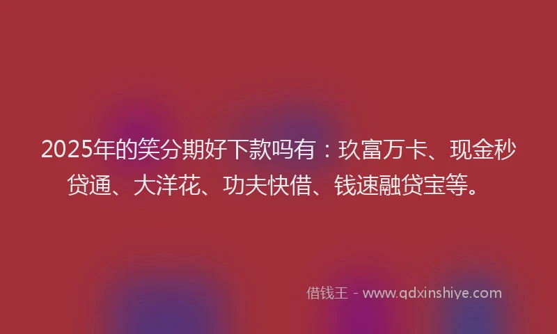 2025年的笑分期好下款吗有：玖富万卡、现金秒贷通、大洋花、功夫快借、钱速融贷宝等。