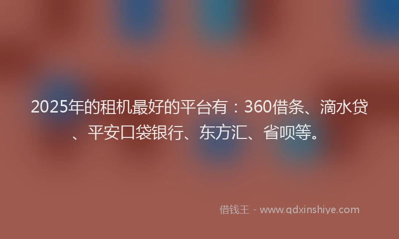 2025年的租机最好的平台有：360借条、滴水贷、平安口袋银行、东方汇、省呗等。