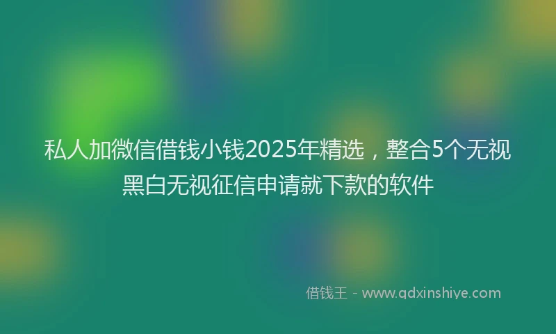 私人加微信借钱小钱2025年精选，整合5个无视黑白无视征信申请就下款的软件