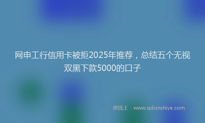 网申工行信用卡被拒2025年推荐，总结五个无视双黑下款5000的口子