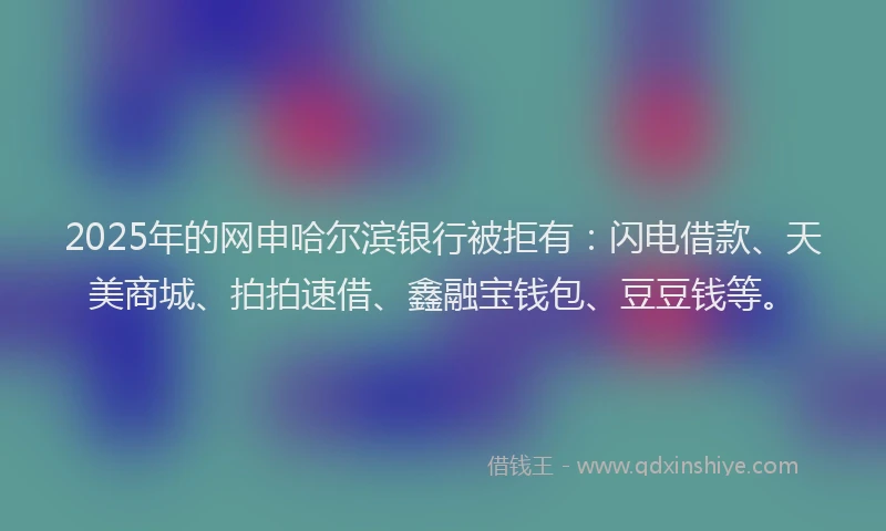 2025年的网申哈尔滨银行被拒有：闪电借款、天美商城、拍拍速借、鑫融宝钱包、豆豆钱等。